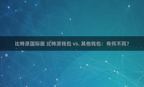 比特派国际版 比特派钱包 vs. 其他钱包：有何不同？