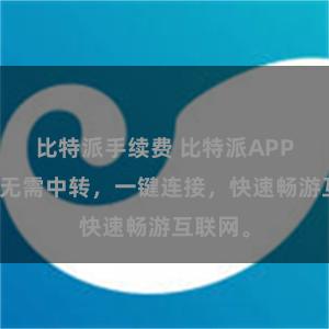 比特派手续费 比特派APP直连：无需中转，一键连接，快速畅游互联网。