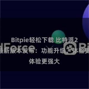 Bitpie轻松下载 比特派2022最新版本发布：功能升级，体验更强大